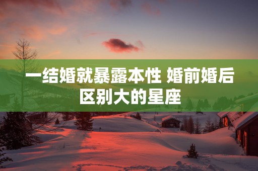一结婚就暴露本性 婚前婚后区别大的星座