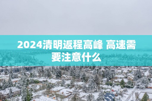 2025清明返程高峰 高速需要注意什么