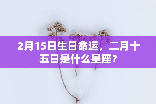 2月15日生日命运，二月十五日是什么星座？