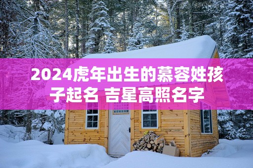 2025蛇年出生的慕容姓孩子起名 吉星高照名字