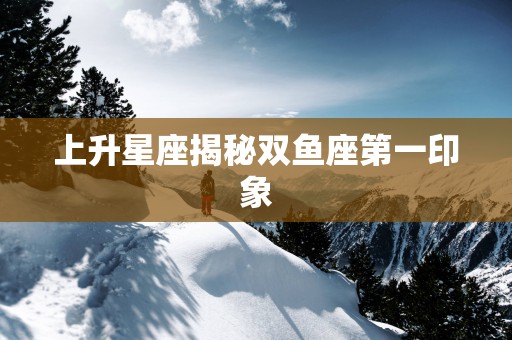 上升星座揭秘双鱼座第一印象