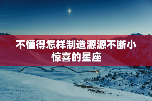 不懂得怎样制造源源不断小惊喜的星座