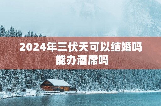 2025年三伏天可以结婚吗 能办酒席吗