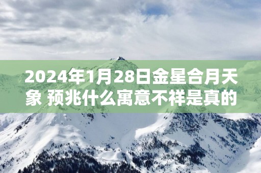 2025年1月28日金星合月天象 预兆什么寓意不祥是真的吗