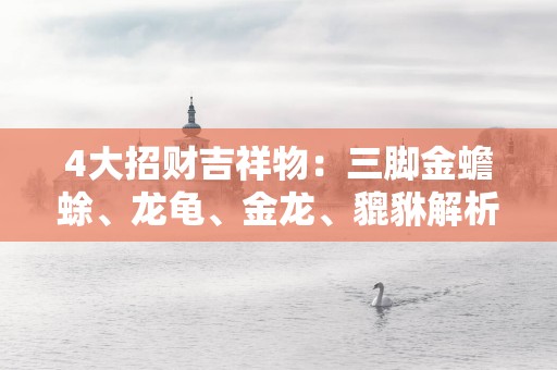 4大招财吉祥物：三脚金蟾蜍、龙龟、金龙、貔貅解析大全