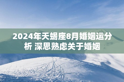 2025年天蝎座8月婚姻运分析 深思熟虑关于婚姻