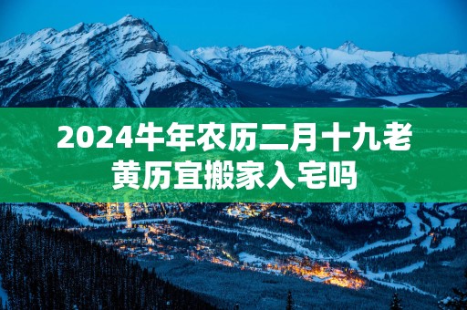 2025蛇年农历二月十九老黄历宜搬家入宅吗
