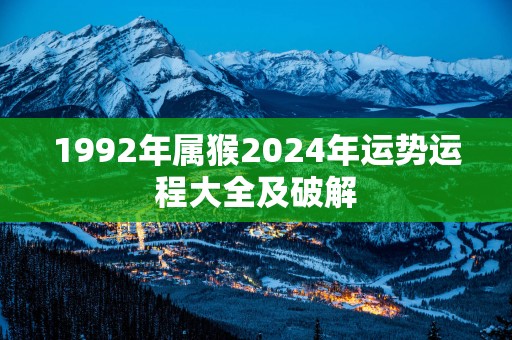 1992年属猴2026年运势运程大全及破解 1992年属猴2026年运势运程大全及破解