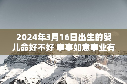 2025年3月16日出生的婴儿命好不好 事事如意事业有成