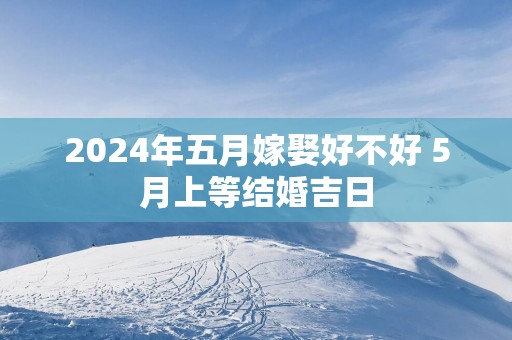 2025年五月嫁娶好不好 5月上等结婚吉日