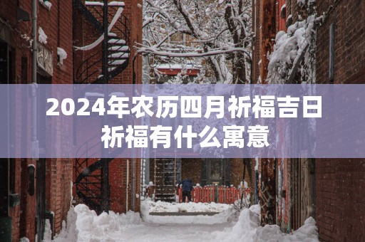 2025年农历四月祈福吉日 祈福有什么寓意