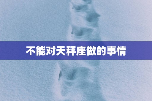 不能对天秤座做的事情