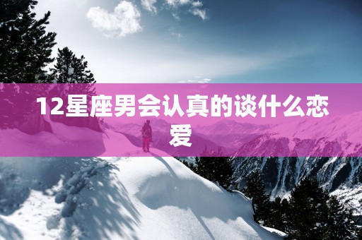 12星座男会认真的谈什么恋爱