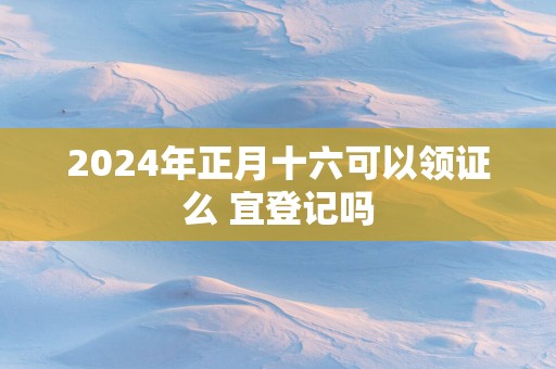 2025年正月十六可以领证么 宜登记吗