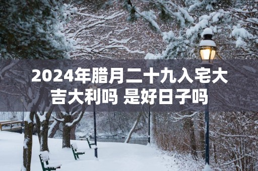 2025年腊月二十九入宅大吉大利吗 是好日子吗