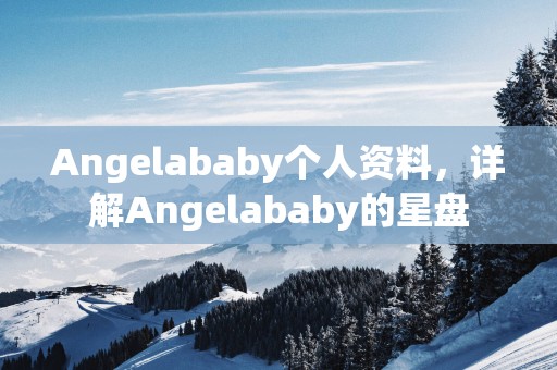 Angelababy个人资料，详解Angelababy的星盘