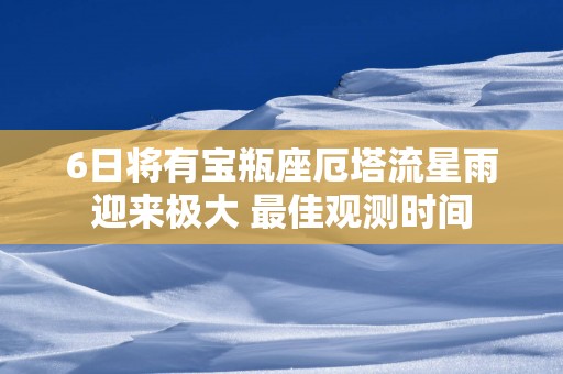6日将有宝瓶座厄塔流星雨迎来极大 最佳观测时间