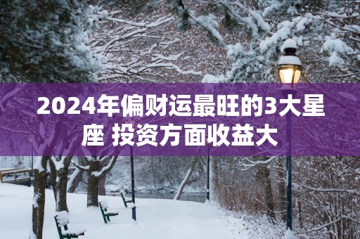 2025年偏财运最旺的3大星座 投资方面收益大