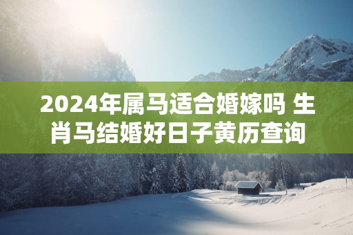 2025年属马适合婚嫁吗 生肖马结婚好日子黄历查询