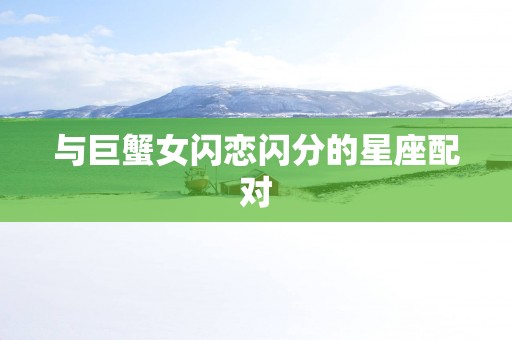 与巨蟹女闪恋闪分的星座配对