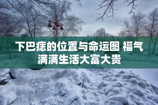 下巴痣的位置与命运图 福气满满生活大富大贵