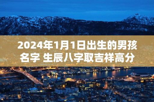 2025年1月1日出生的男孩名字 生辰八字取吉祥高分好名