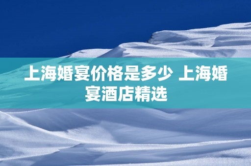 上海婚宴价格是多少 上海婚宴酒店精选