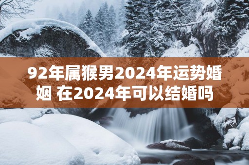 92年属猴男2025年运势婚姻 在2025年可以结婚吗