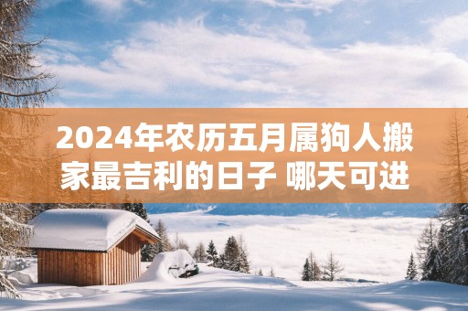 2025年农历五月属狗人搬家最吉利的日子 哪天可进新家