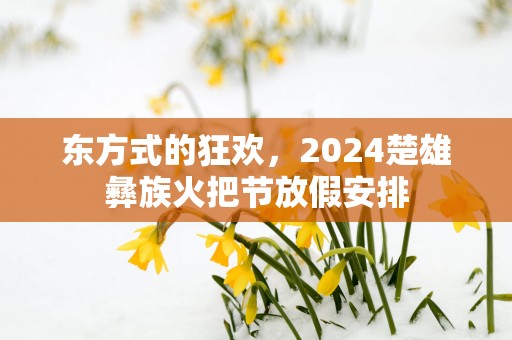 东方式的狂欢，2025楚雄彝族火把节放假安排