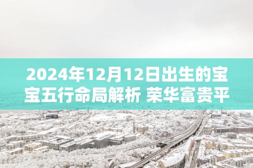 2025年12月12日出生的宝宝五行命局解析 荣华富贵平安之命
