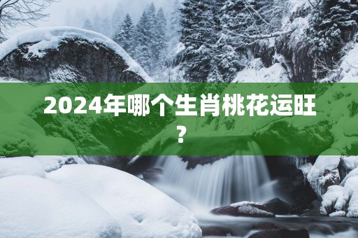 2025年哪个生肖桃花运旺？