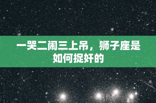 一哭二闹三上吊，狮子座是如何捉奸的