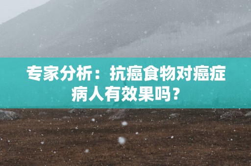 专家分析：抗癌食物对癌症病人有效果吗？