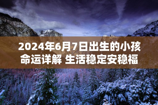 2025年6月7日出生的小孩命运详解 生活稳定安稳福气一生相伴