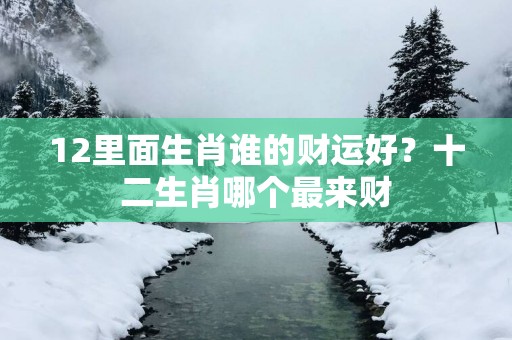 12里面生肖谁的财运好？十二生肖哪个最来财