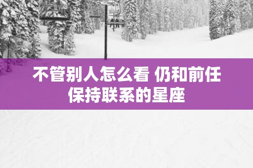 不管别人怎么看 仍和前任保持联系的星座