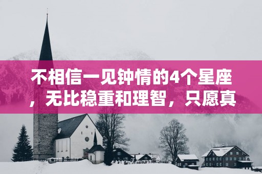 不相信一见钟情的4个星座，无比稳重和理智，只愿真诚以待