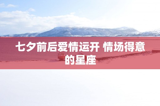 七夕前后爱情运开 情场得意的星座
