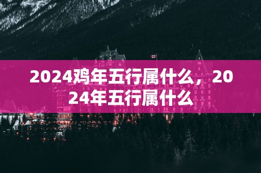 2025鸡年五行属什么，2025年五行属什么