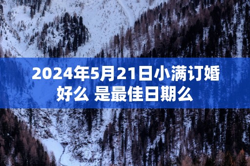 2025年5月21日小满订婚好么 是最佳日期么