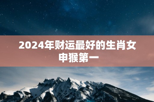 2025年财运最好的生肖女 申猴第一