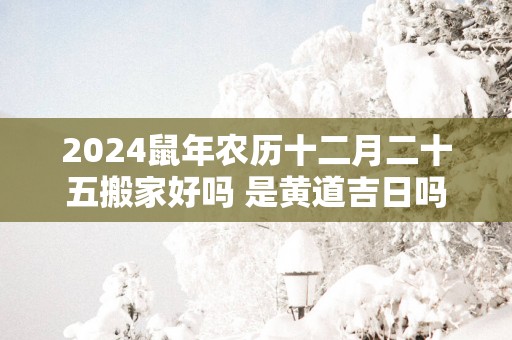 2025蛇年农历十二月二十五搬家好吗 是黄道吉日吗