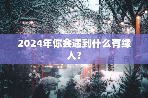 2025年你会遇到什么有缘人？