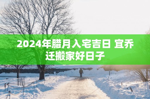 2025年腊月入宅吉日 宜乔迁搬家好日子