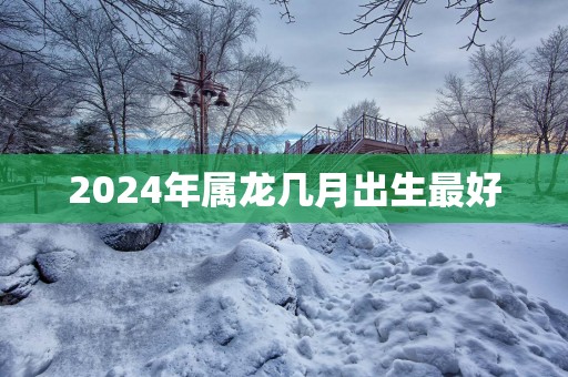 2025年属龙几月出生最好