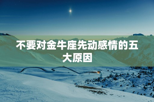 不要对金牛座先动感情的五大原因