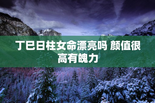 丁巳日柱女命漂亮吗 颜值很高有魄力