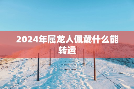 2025年属龙人佩戴什么能转运
