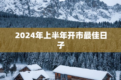 2025年上半年开市最佳日子